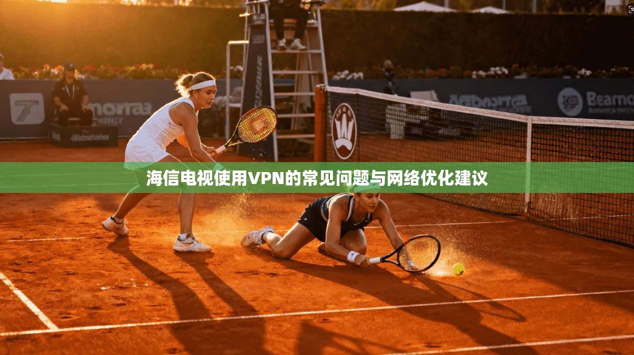 海信电视使用VPN的常见问题与网络优化建议