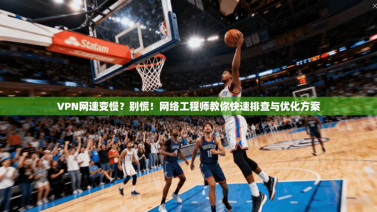 VPN网速变慢？别慌！网络工程师教你快速排查与优化方案