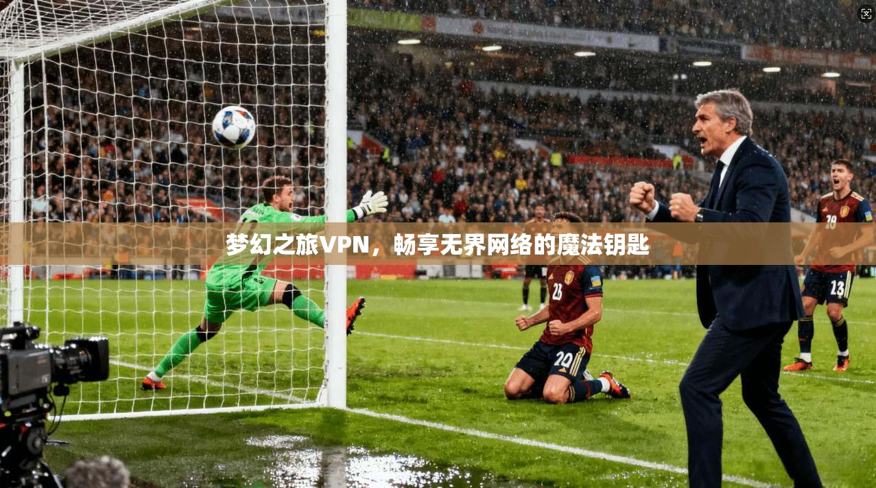 梦幻之旅VPN,畅享无界网络的魔法钥匙 梦幻之旅VPN,畅享无界网络的魔法钥匙