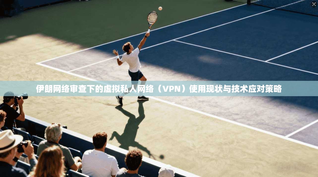 伊朗网络审查下的虚拟私人网络（VPN）使用现状与技术应对策略