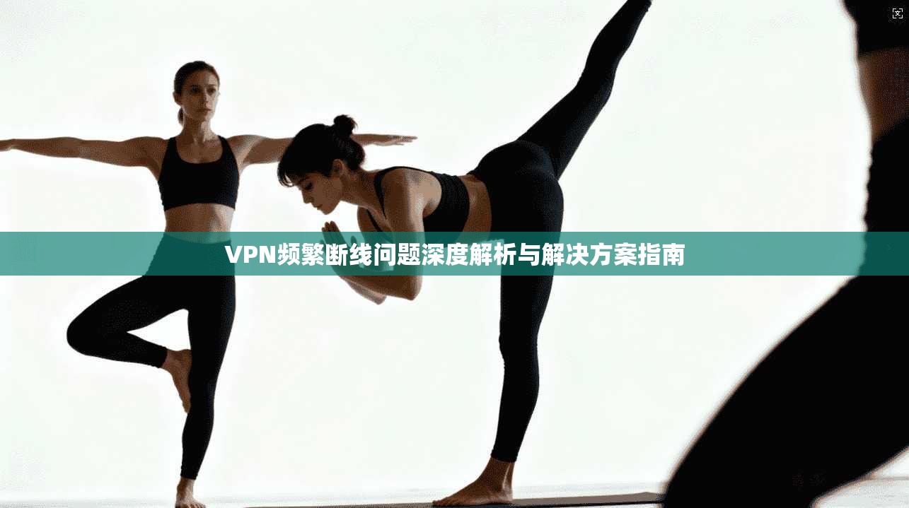 VPN频繁断线问题深度解析与解决方案指南 VPN频繁断线问题深度解析与解决方案指南