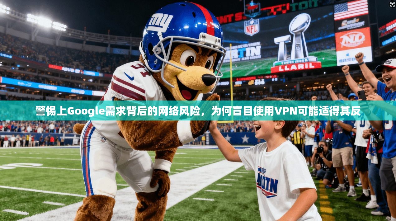 警惕上Google需求背后的网络风险,为何盲目使用VPN可能适得其反 警惕上Google需求背后的网络风险,为何盲目使用VPN可能适得其反