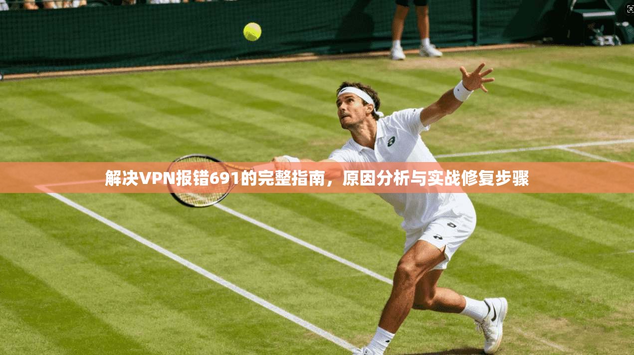 解决VPN报错691的完整指南，原因分析与实战修复步骤