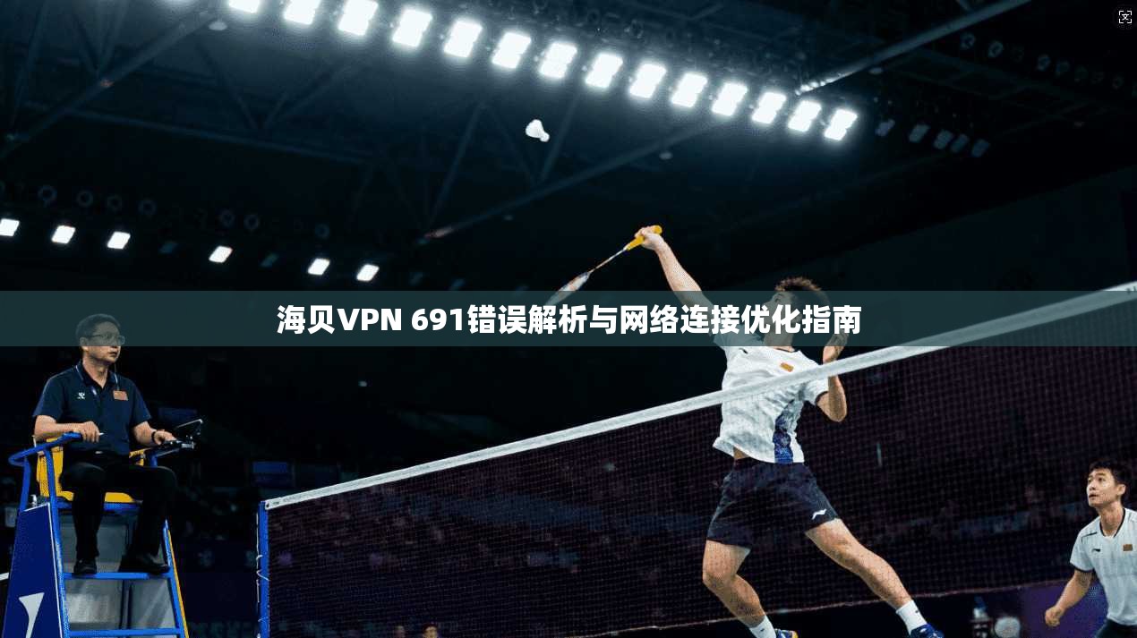 海贝VPN 691错误解析与网络连接优化指南 海贝VPN 691错误解析与网络连接优化指南