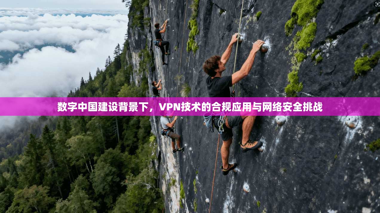 数字中国建设背景下,VPN技术的合规应用与网络安全挑战 数字中国建设背景下,VPN技术的合规应用与网络安全挑战