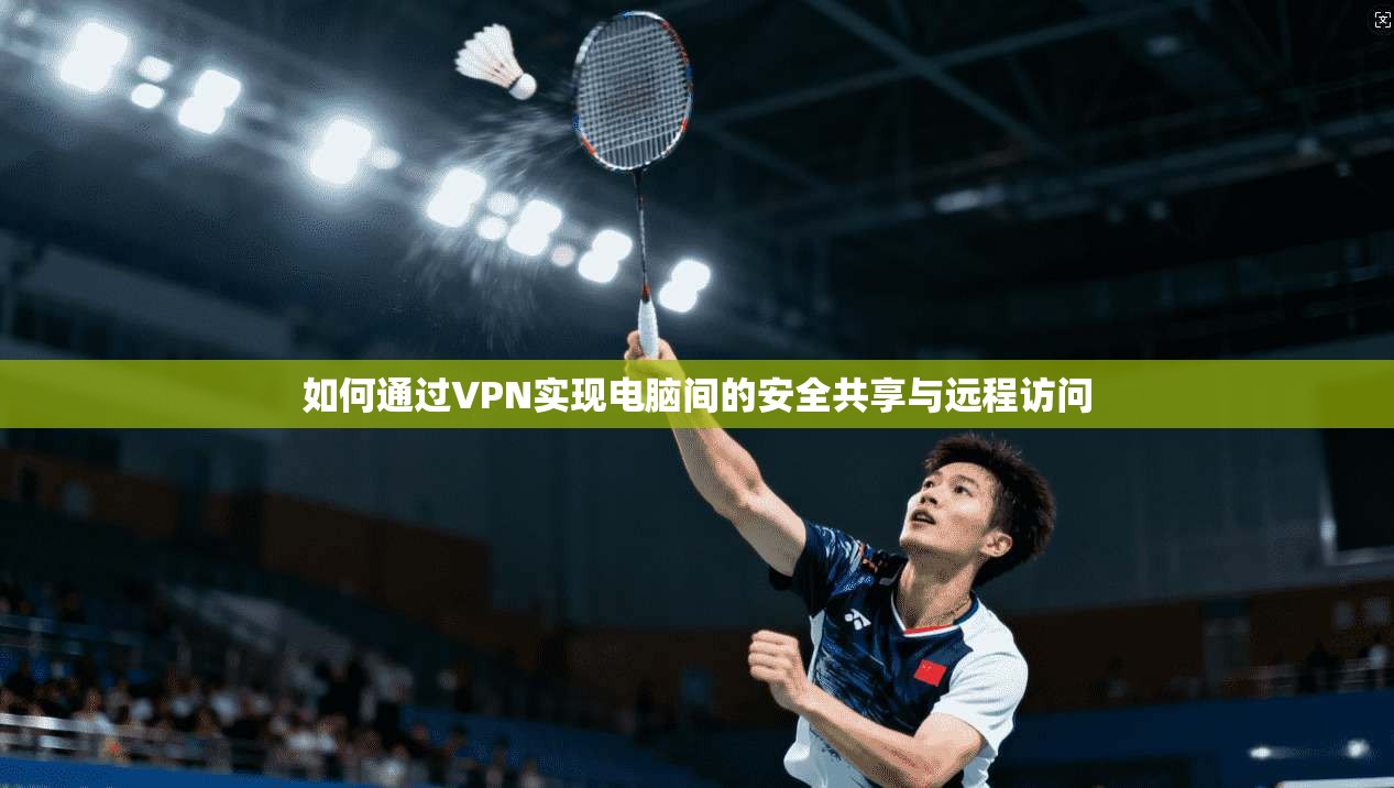 如何通过VPN实现电脑间的安全共享与远程访问