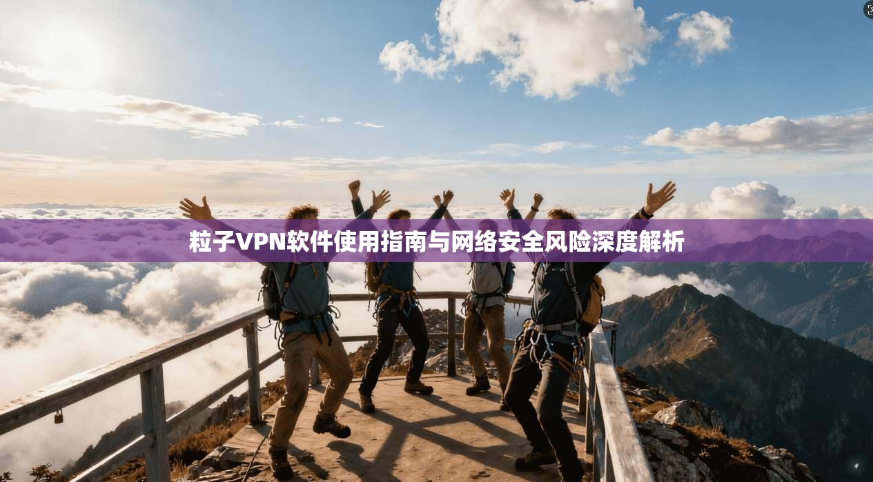 粒子VPN软件使用指南与网络安全风险深度解析 粒子VPN软件使用指南与网络安全风险深度解析