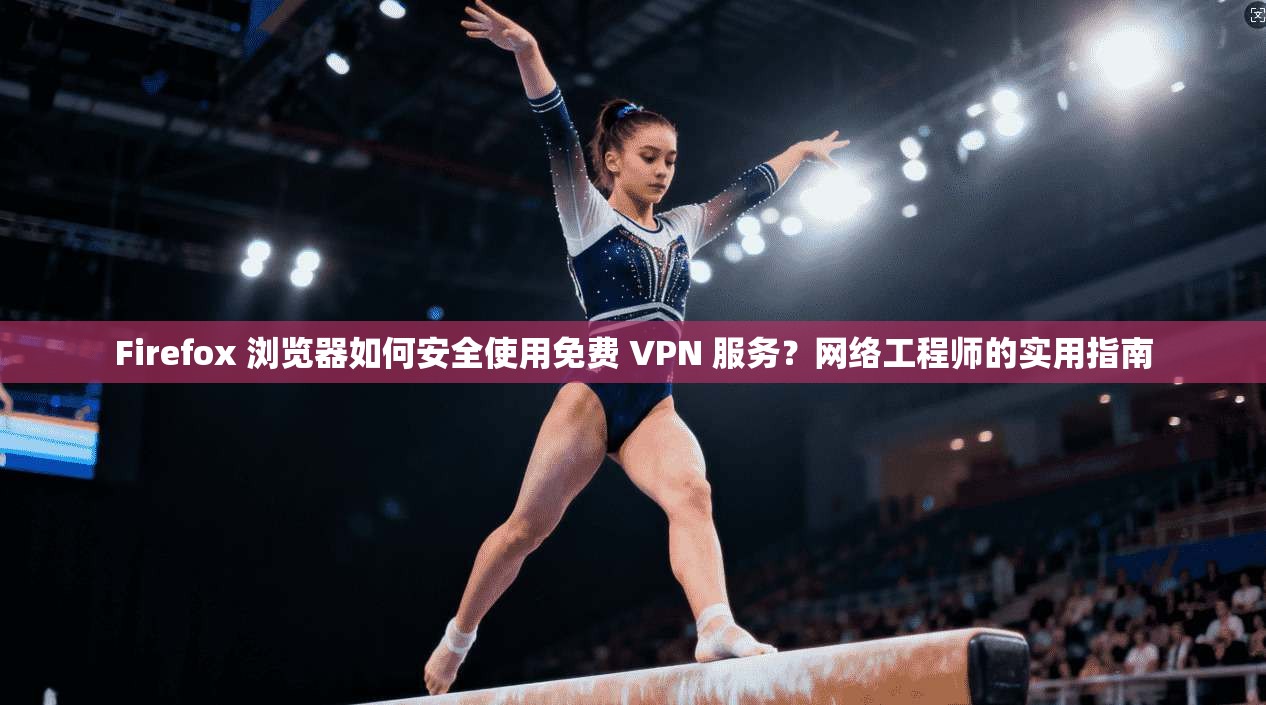 Firefox 浏览器如何安全使用免费 VPN 服务?网络工程师的实用指南 Firefox 浏览器如何安全使用免费 VPN 服务?网络工程师的实用指南