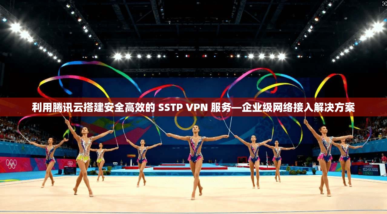 利用腾讯云搭建安全高效的 SSTP VPN 服务—企业级网络接入解决方案 利用腾讯云搭建安全高效的 SSTP VPN 服务—企业级网络接入解决方案