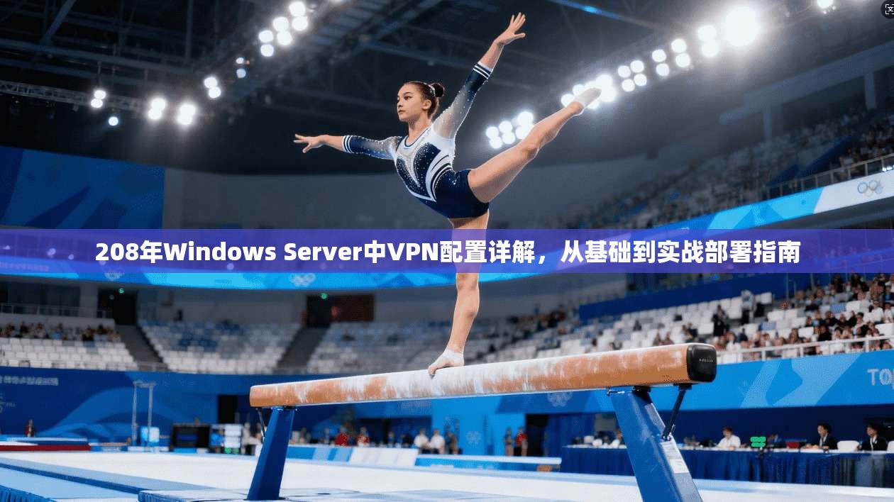 208年Windows Server中VPN配置详解,从基础到实战部署指南 208年Windows Server中VPN配置详解,从基础到实战部署指南