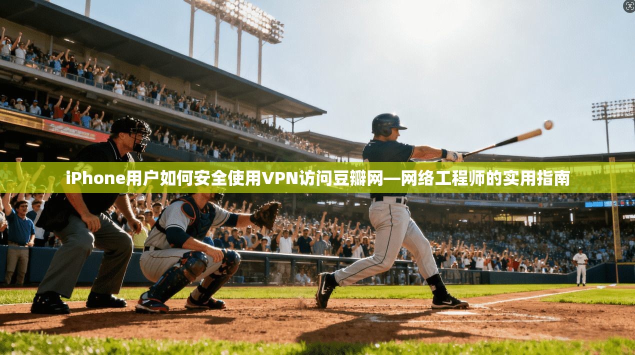 iPhone用户如何安全使用VPN访问豆瓣网—网络工程师的实用指南