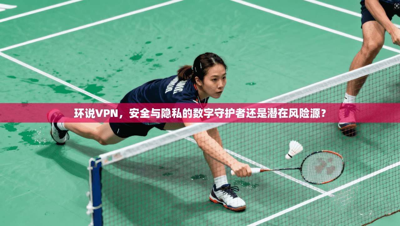 环说VPN,安全与隐私的数字守护者还是潜在风险源? 环说VPN,安全与隐私的数字守护者还是潜在风险源?