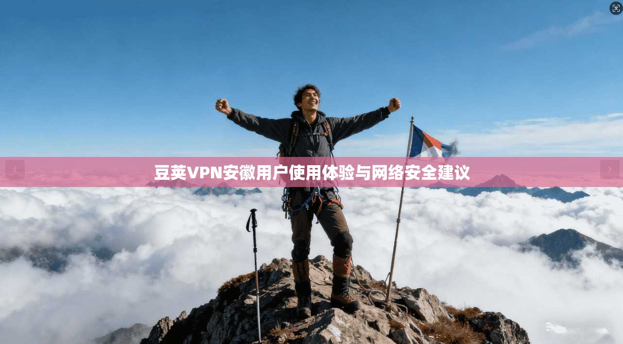 豆荚VPN安徽用户使用体验与网络安全建议 豆荚VPN安徽用户使用体验与网络安全建议