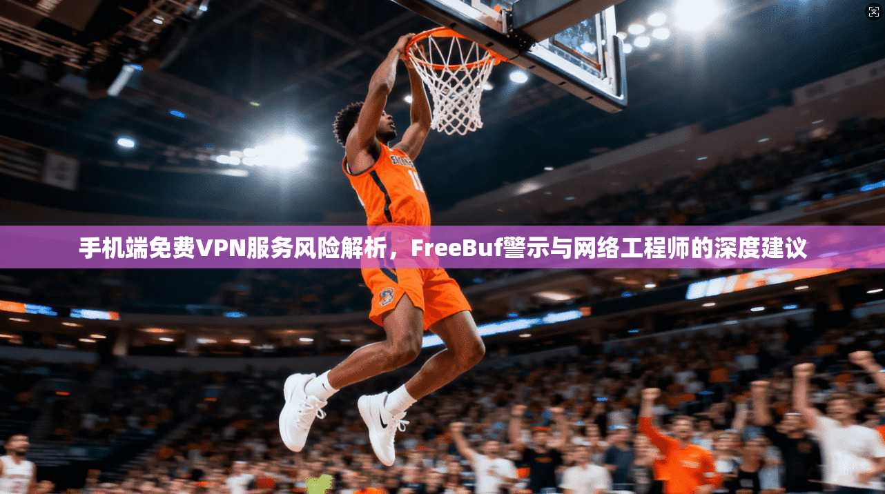 手机端免费VPN服务风险解析,FreeBuf警示与网络工程师的深度建议 手机端免费VPN服务风险解析,FreeBuf警示与网络工程师的深度建议