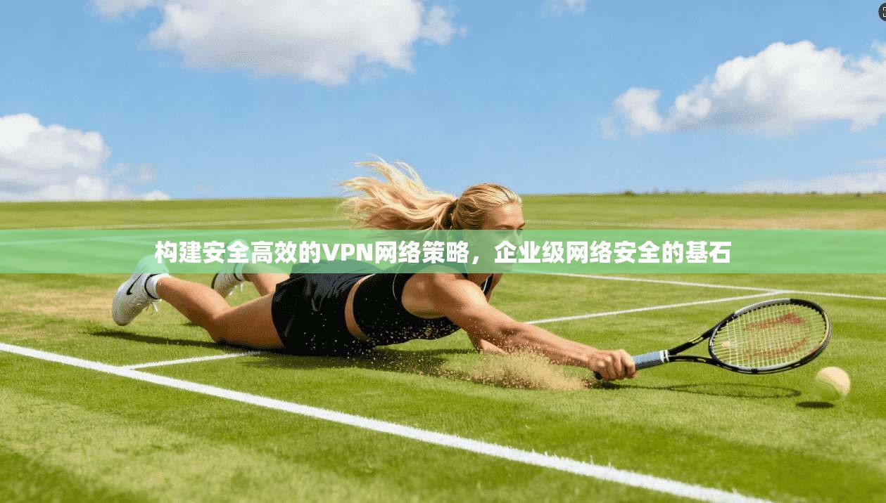 构建安全高效的VPN网络策略，企业级网络安全的基石