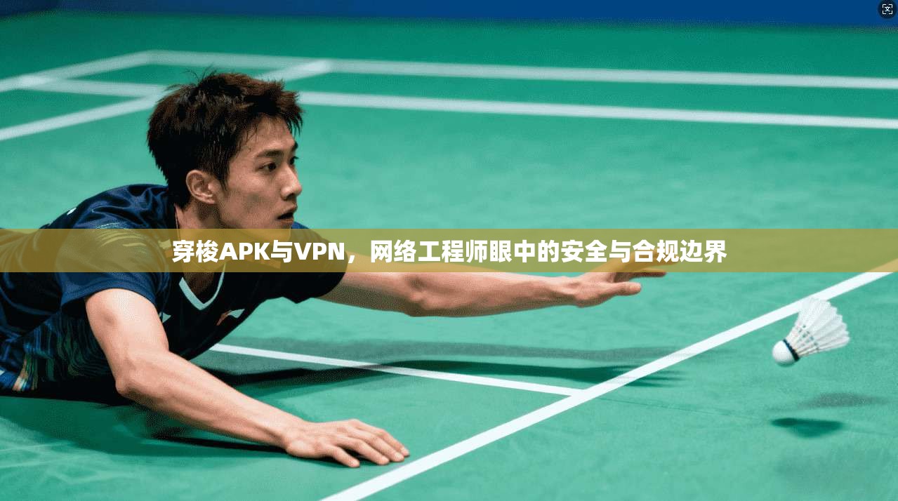 穿梭APK与VPN,网络工程师眼中的安全与合规边界 穿梭APK与VPN,网络工程师眼中的安全与合规边界