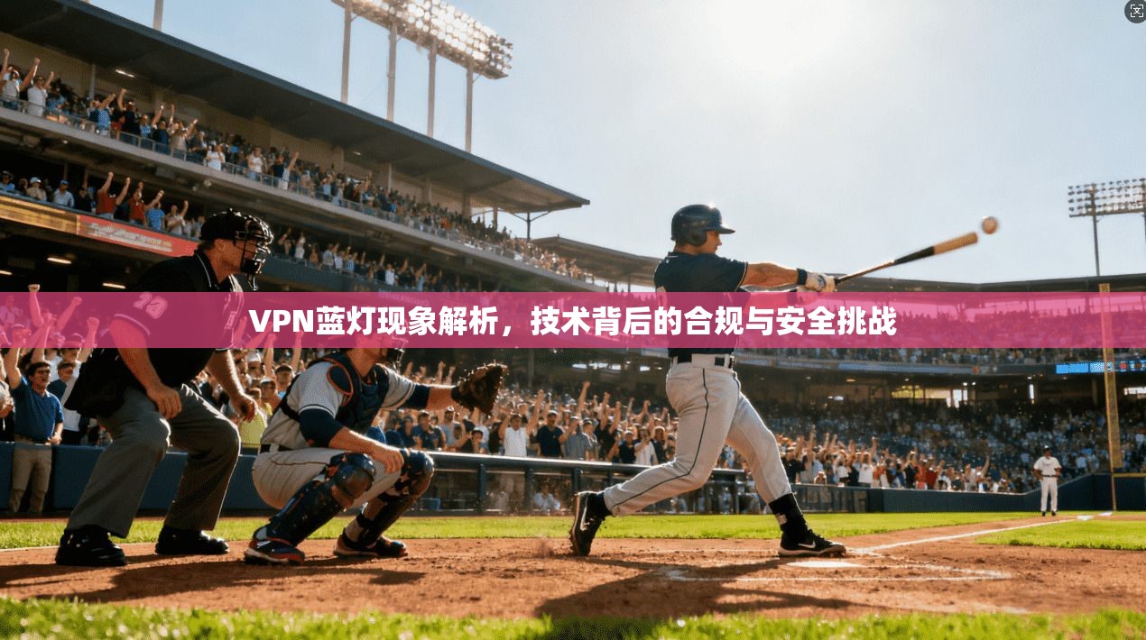 VPN蓝灯现象解析,技术背后的合规与安全挑战 VPN蓝灯现象解析,技术背后的合规与安全挑战