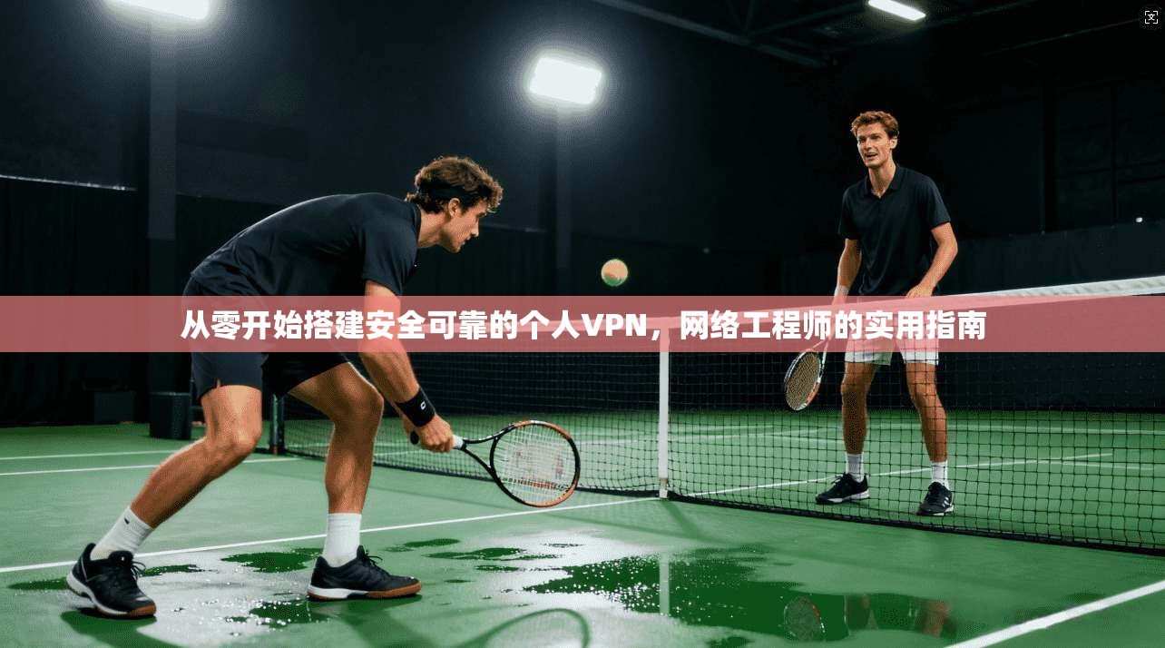 从零开始搭建安全可靠的个人VPN，网络工程师的实用指南