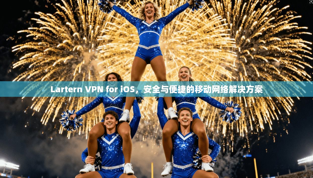 Lartern VPN for iOS，安全与便捷的移动网络解决方案