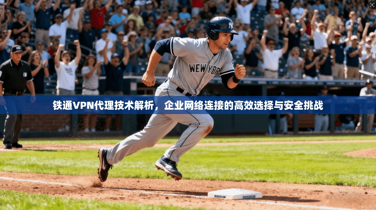 铁通VPN代理技术解析,企业网络连接的高效选择与安全挑战 铁通VPN代理技术解析,企业网络连接的高效选择与安全挑战