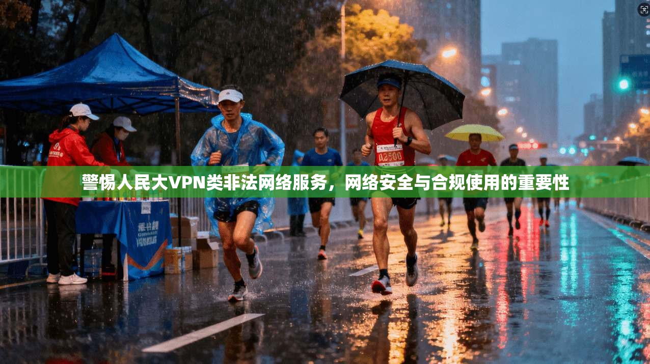 警惕人民大VPN类非法网络服务，网络安全与合规使用的重要性