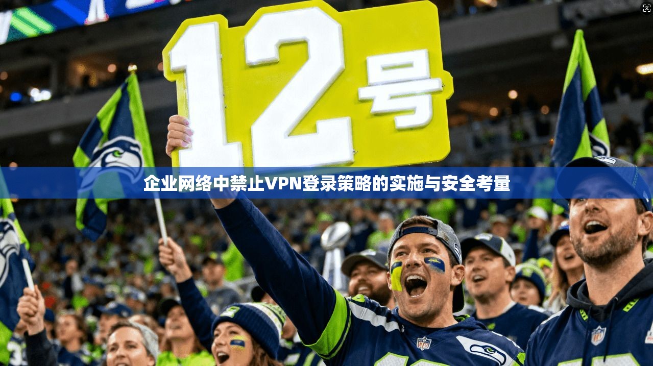 企业网络中禁止VPN登录策略的实施与安全考量 企业网络中禁止VPN登录策略的实施与安全考量
