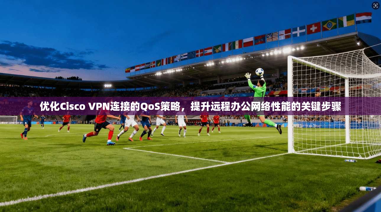 优化Cisco VPN连接的QoS策略,提升远程办公网络性能的关键步骤 优化Cisco VPN连接的QoS策略,提升远程办公网络性能的关键步骤