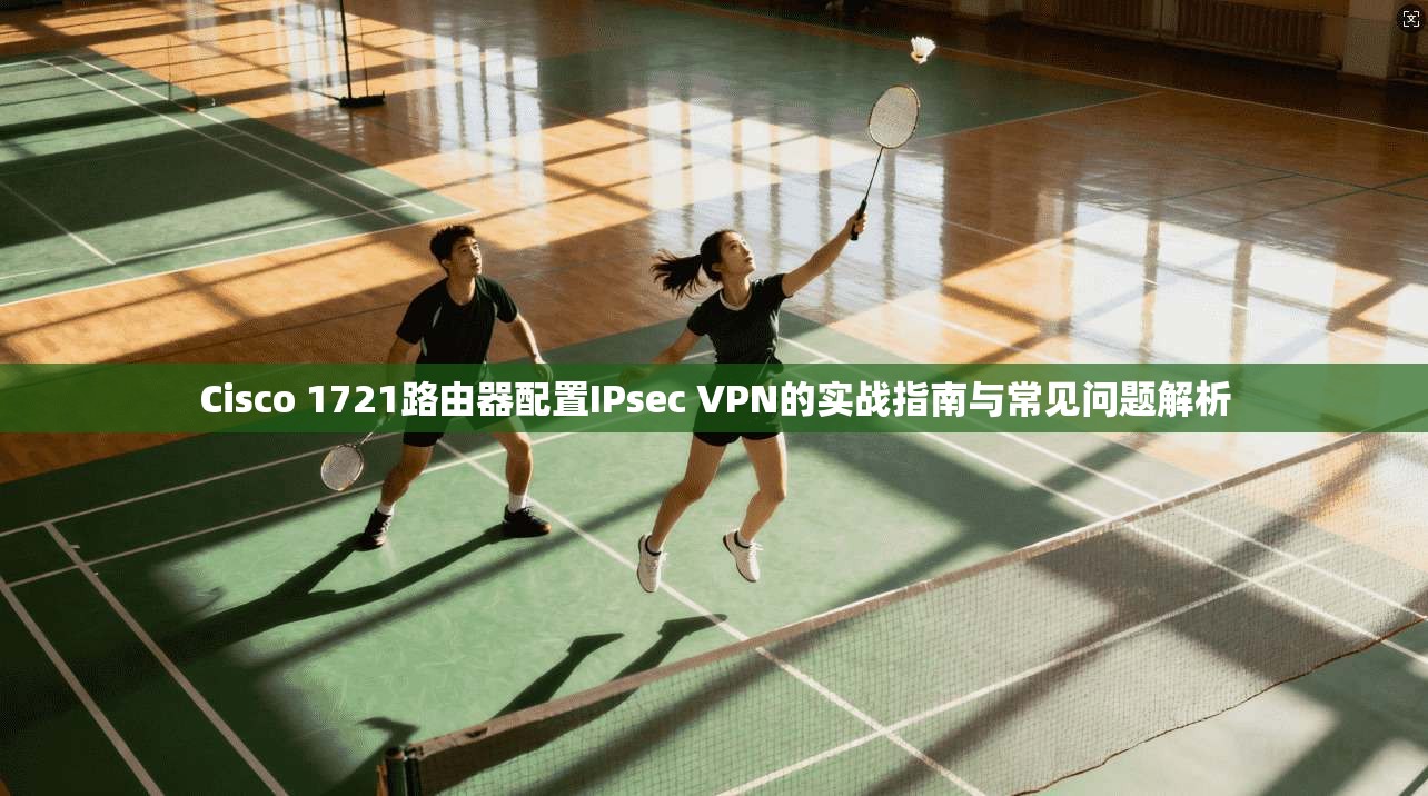 Cisco 1721路由器配置IPsec VPN的实战指南与常见问题解析