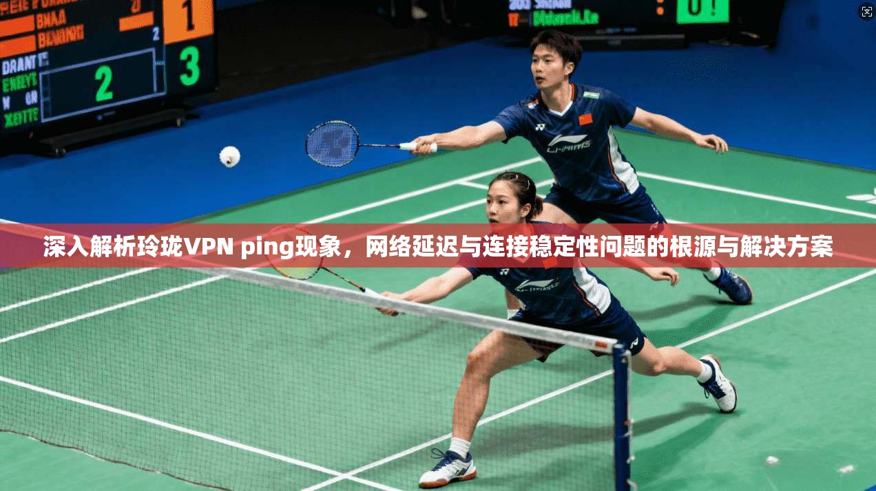 深入解析玲珑VPN ping现象，网络延迟与连接稳定性问题的根源与解决方案