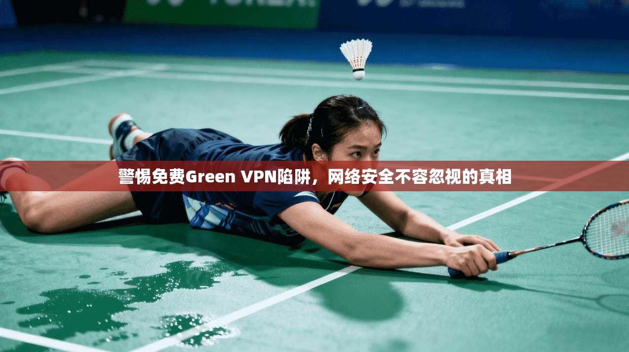 警惕免费Green VPN陷阱，网络安全不容忽视的真相