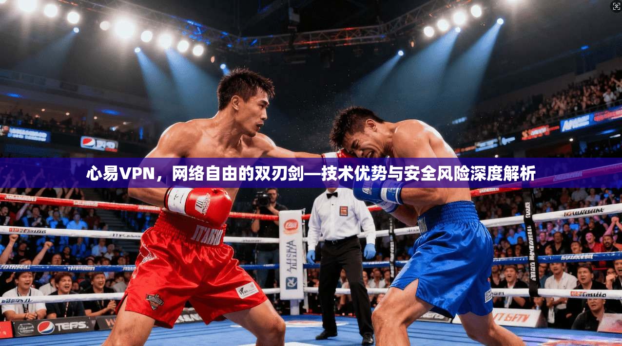 心易VPN,网络自由的双刃剑—技术优势与安全风险深度解析 心易VPN,网络自由的双刃剑—技术优势与安全风险深度解析