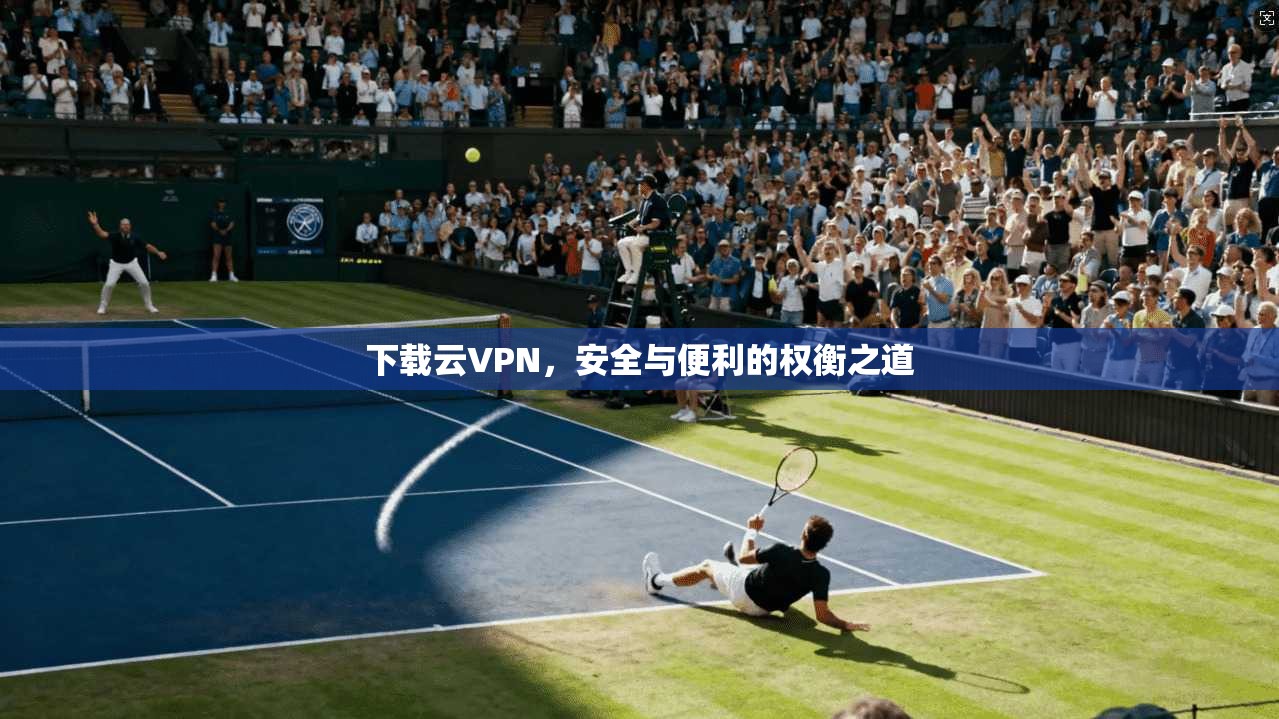 下载云VPN，安全与便利的权衡之道