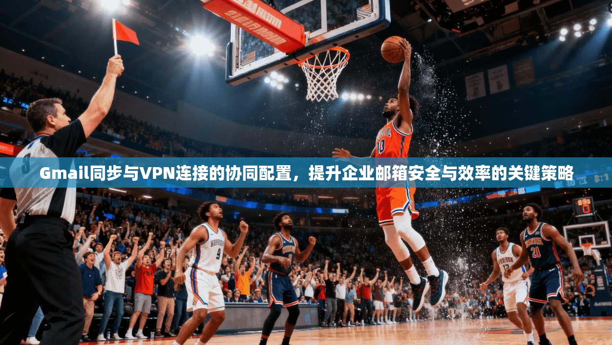 Gmail同步与VPN连接的协同配置,提升企业邮箱安全与效率的关键策略 Gmail同步与VPN连接的协同配置,提升企业邮箱安全与效率的关键策略