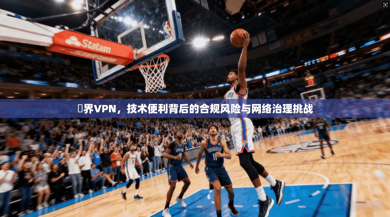 無界VPN,技术便利背后的合规风险与网络治理挑战 無界VPN,技术便利背后的合规风险与网络治理挑战