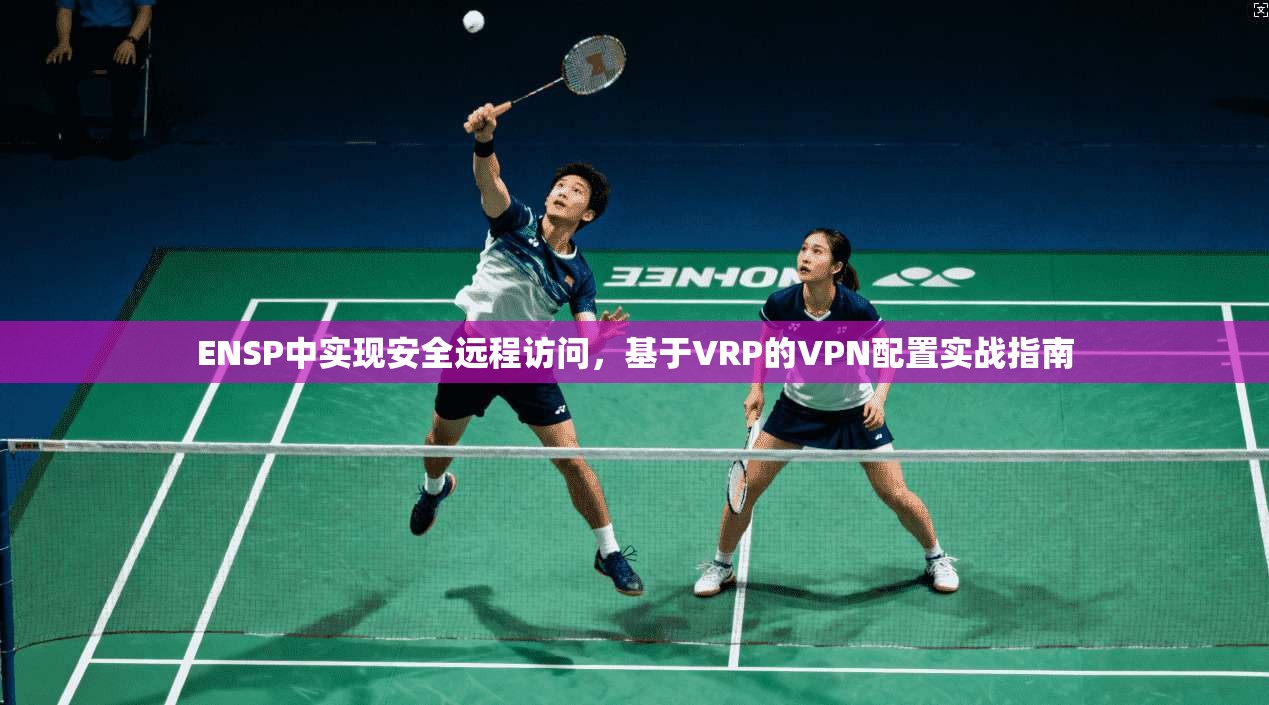 ENSP中实现安全远程访问，基于VRP的VPN配置实战指南