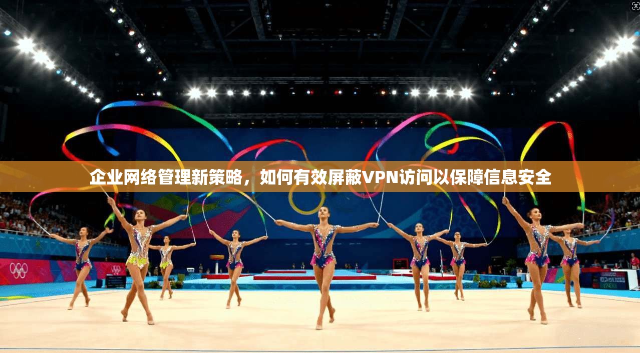 企业网络管理新策略,如何有效屏蔽VPN访问以保障信息安全 企业网络管理新策略,如何有效屏蔽VPN访问以保障信息安全