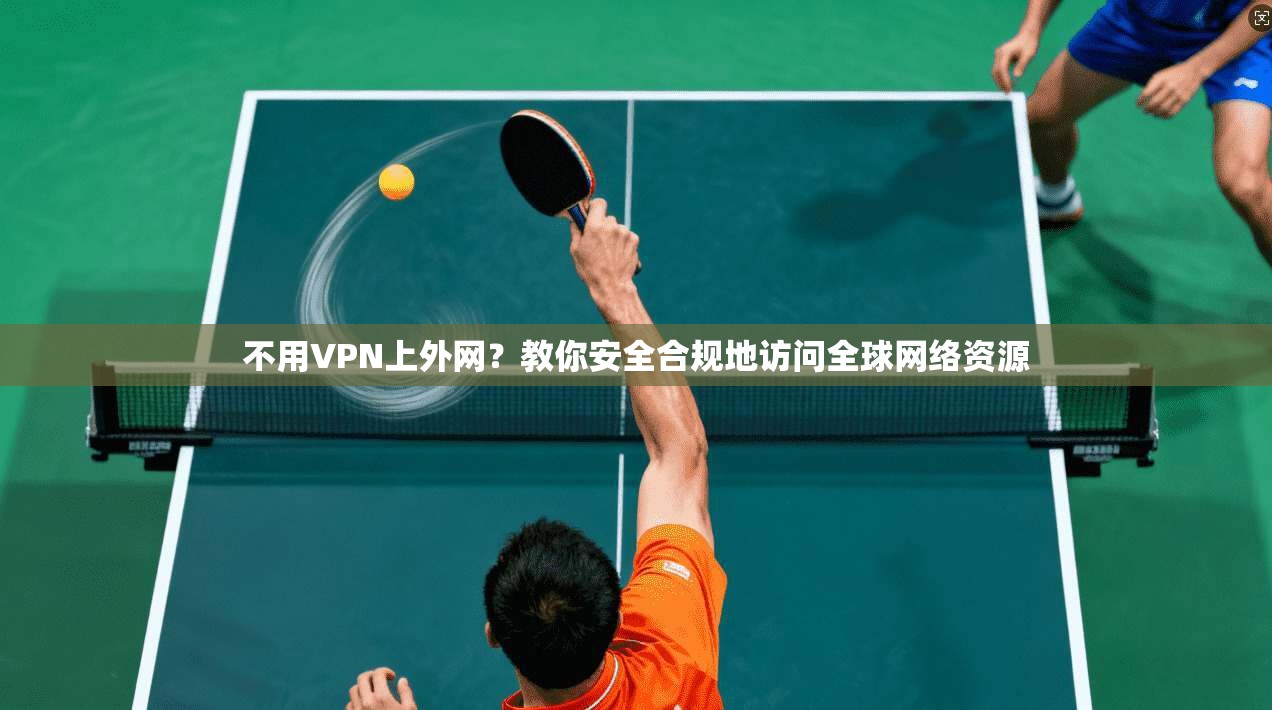 不用VPN上外网？教你安全合规地访问全球网络资源