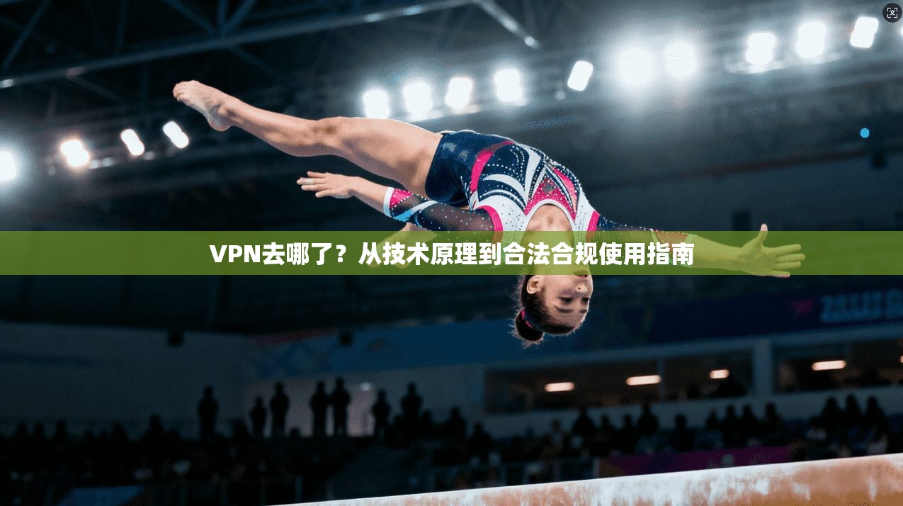 VPN去哪了?从技术原理到合法合规使用指南 VPN去哪了?从技术原理到合法合规使用指南