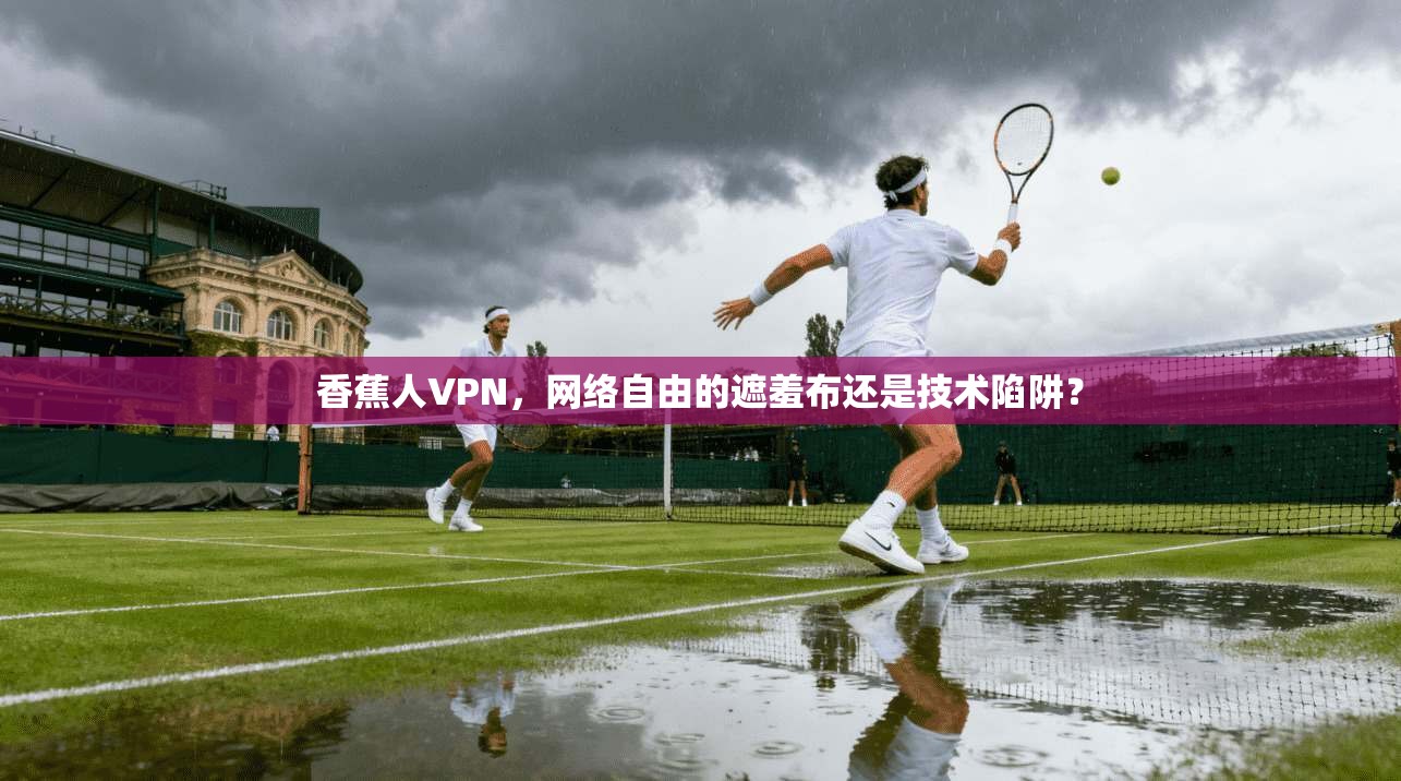香蕉人VPN,网络自由的遮羞布还是技术陷阱? 香蕉人VPN,网络自由的遮羞布还是技术陷阱?