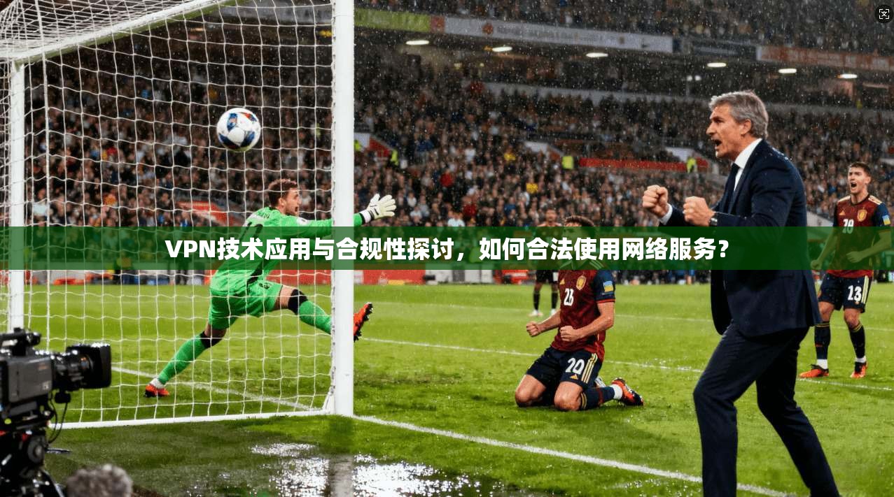 VPN技术应用与合规性探讨,如何合法使用网络服务? VPN技术应用与合规性探讨,如何合法使用网络服务?