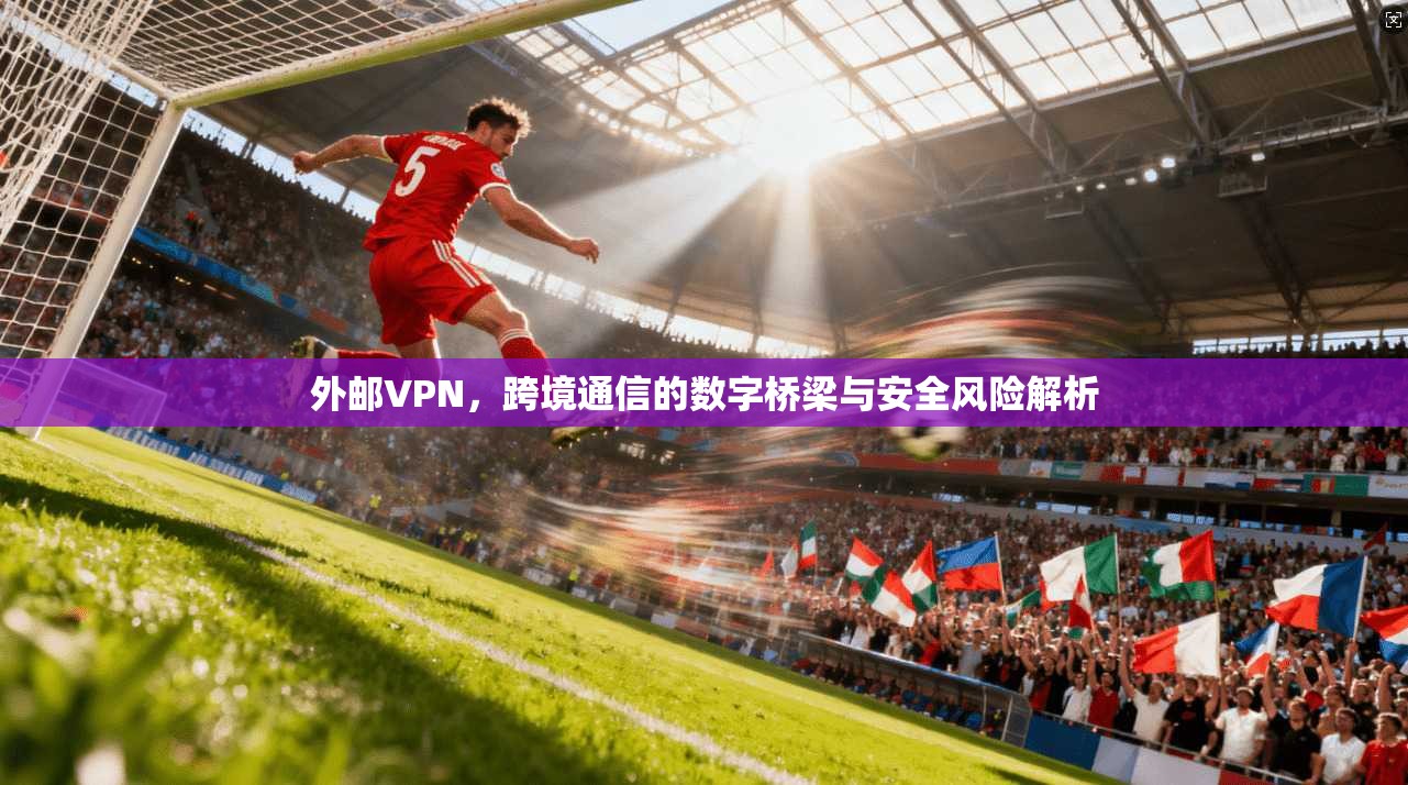 外邮VPN,跨境通信的数字桥梁与安全风险解析 外邮VPN,跨境通信的数字桥梁与安全风险解析