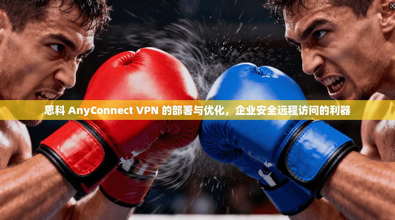 思科 AnyConnect VPN 的部署与优化,企业安全远程访问的利器 思科 AnyConnect VPN 的部署与优化,企业安全远程访问的利器