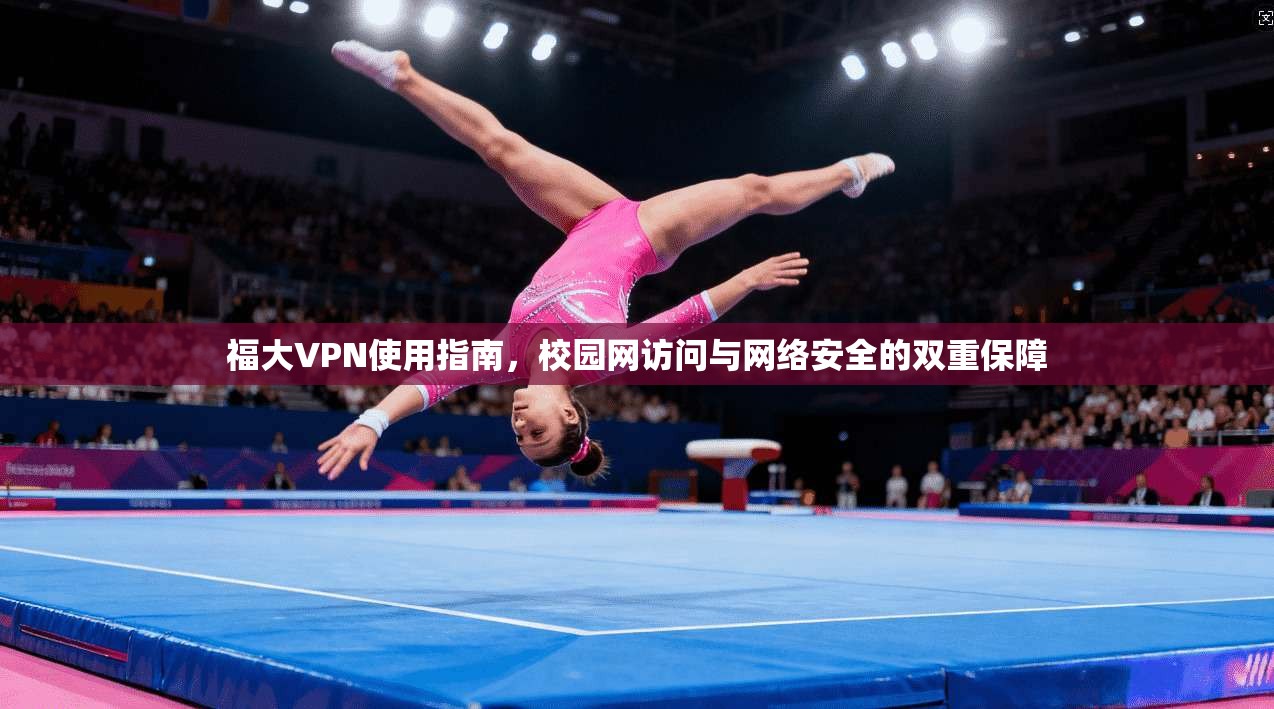 福大VPN使用指南,校园网访问与网络安全的双重保障 福大VPN使用指南,校园网访问与网络安全的双重保障