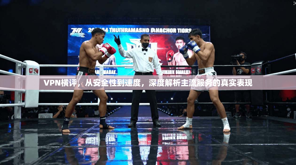 VPN横评，从安全性到速度，深度解析主流服务的真实表现