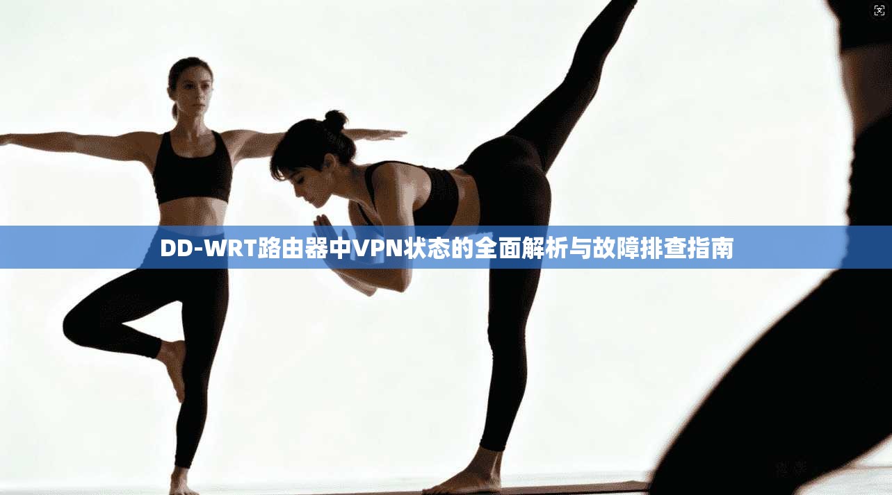 DD-WRT路由器中VPN状态的全面解析与故障排查指南 DD-WRT路由器中VPN状态的全面解析与故障排查指南