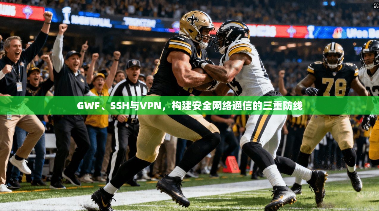 GWF、SSH与VPN，构建安全网络通信的三重防线