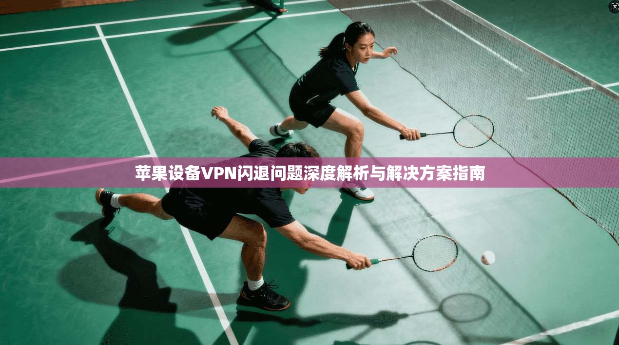 苹果设备VPN闪退问题深度解析与解决方案指南 苹果设备VPN闪退问题深度解析与解决方案指南