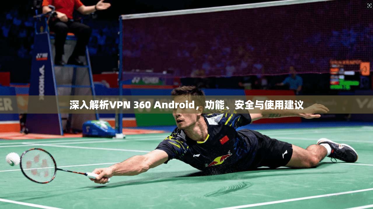 深入解析VPN 360 Android，功能、安全与使用建议
