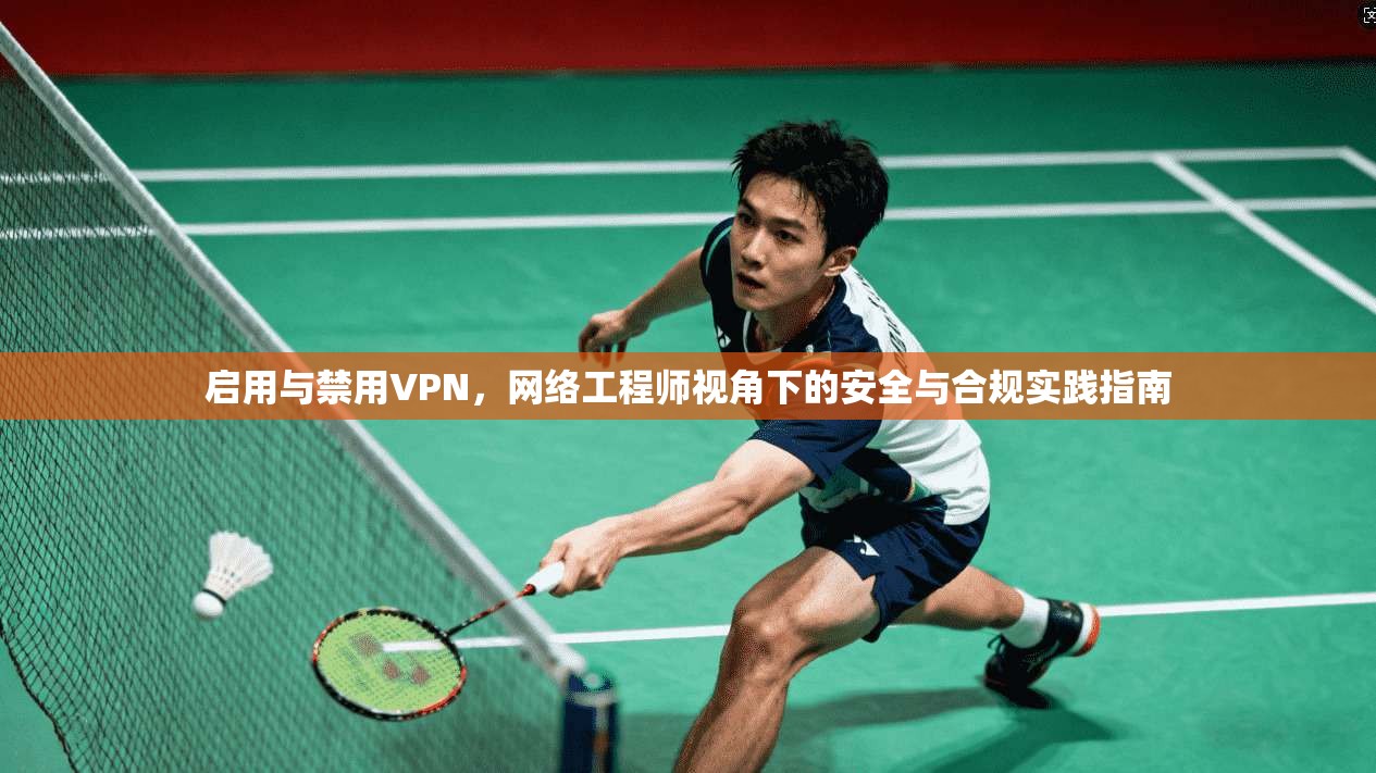 启用与禁用VPN，网络工程师视角下的安全与合规实践指南