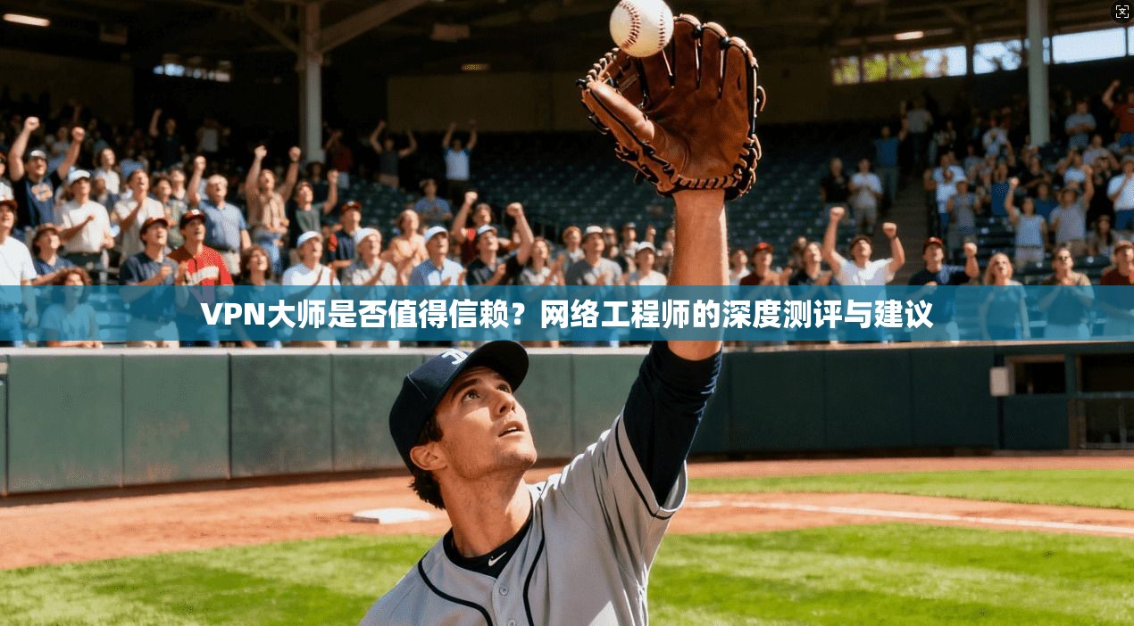 VPN大师是否值得信赖?网络工程师的深度测评与建议 VPN大师是否值得信赖?网络工程师的深度测评与建议